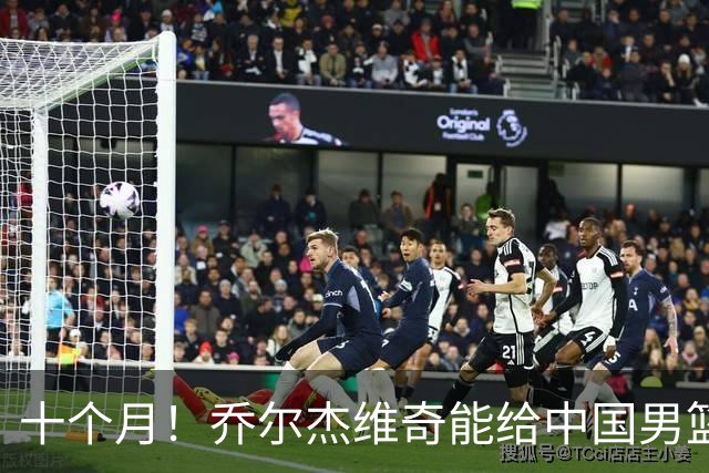 十个月！乔尔杰维奇能给中国男篮带来什么？