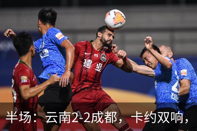 半场：云南2-2成都，卡约双响，费利佩、韦世豪破门