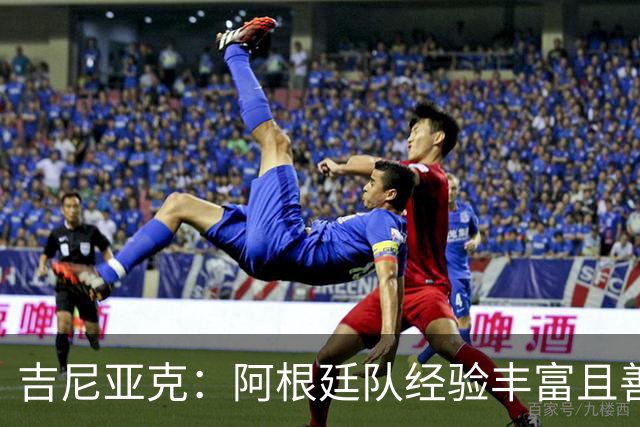 吉尼亚克：阿根廷队经验丰富且善于处理比赛，这将成明显优势