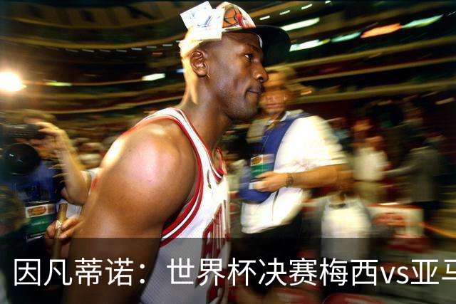 因凡蒂诺：世界杯决赛梅西vs亚马尔，足球之神的恩赐