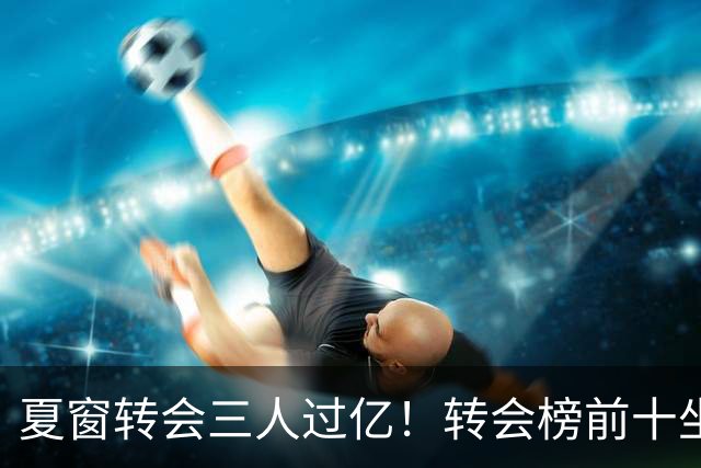 夏窗转会三人过亿！转会榜前十坐拥九家英超，总价8.5亿，纽卡停止补强？