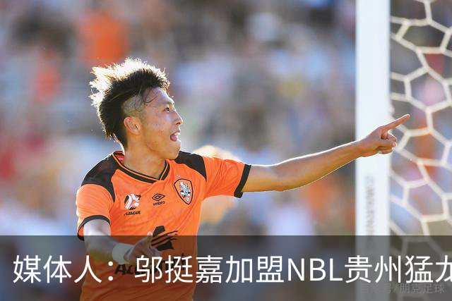 媒体人：邬挺嘉加盟NBL贵州猛龙 历史首次向CBA俱乐部支付培养费