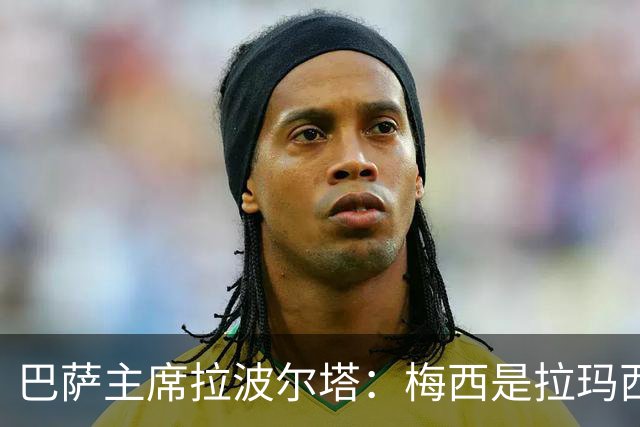巴萨主席拉波尔塔：梅西是拉玛西亚的骄傲，亚马尔代表未来