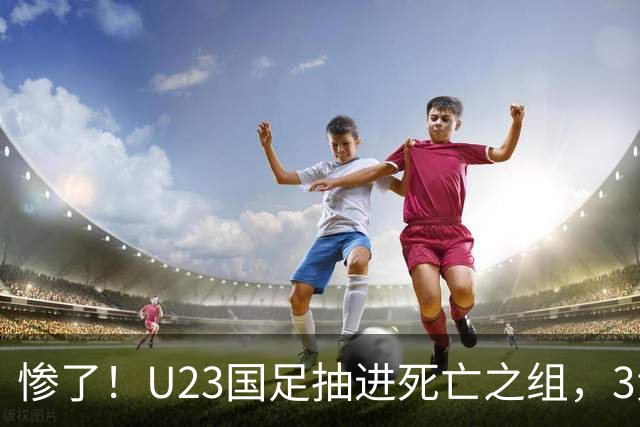 惨了！U23国足抽进死亡之组，3大强敌围堵，安帅摆铁桶阵或能破局