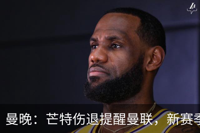曼晚：芒特伤退提醒曼联，新赛季多线出击仍需补强
