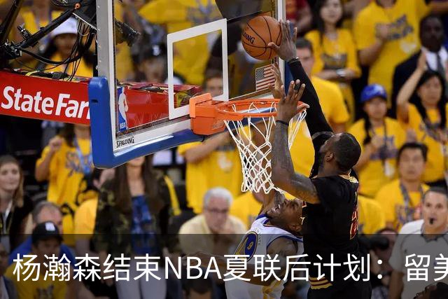 杨瀚森结束NBA夏联后计划：留美继续个人特训 8月回归国家队打比赛