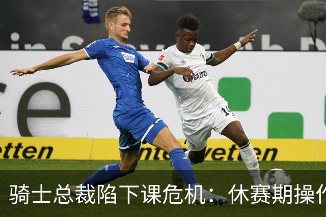 骑士总裁陷下课危机：休赛期操作引球迷众怒