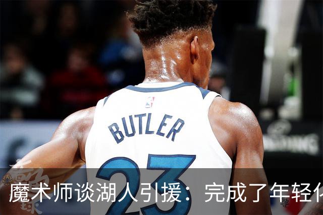 魔术师谈湖人引援：完成了年轻化 提升了运动能力和推进速度