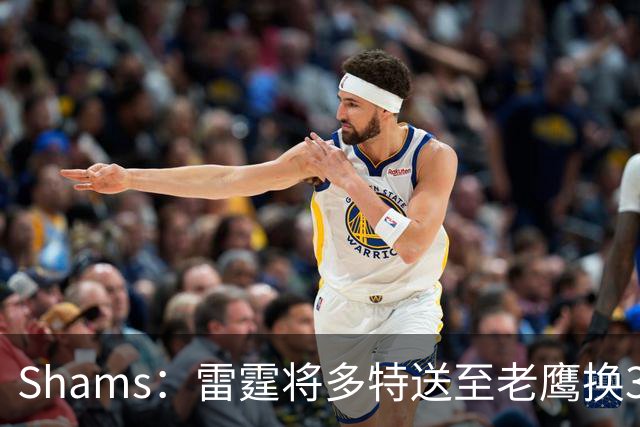 Shams：雷霆将多特送至老鹰换3次轮签 里萨谢赴独行侠